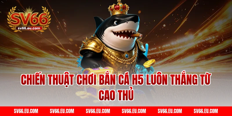 Chiến Thuật Chơi Bắn Cá H5 Luôn Thắng Từ Cao Thủ