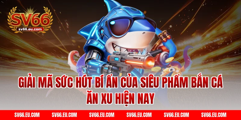Giải mã sức hút bí ẩn của siêu phẩm Bắn cá ăn xu hiện nay