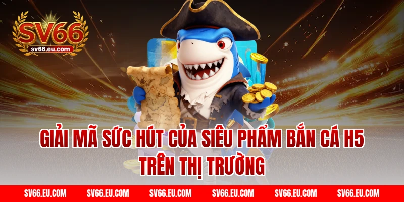 Giải Mã Sức Hút Của Siêu Phẩm Bắn Cá H5 Trên Thị Trường