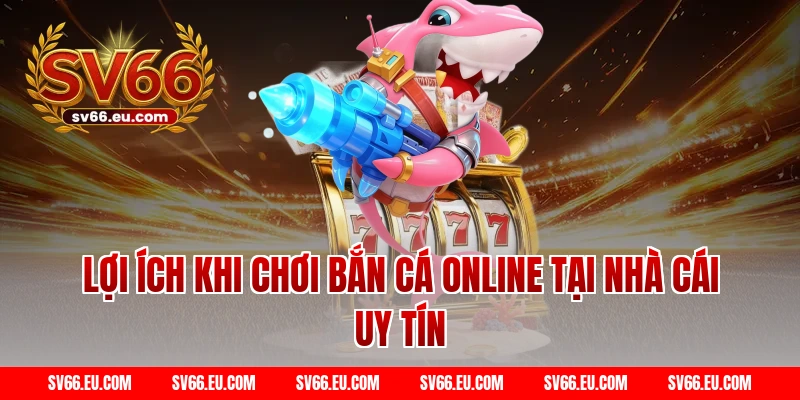 Lợi ích khi chơi bắn cá online tại nhà cái uy tín