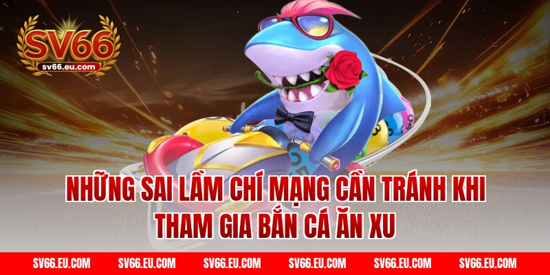 Những sai lầm chí mạng cần tránh khi tham gia Bắn cá ăn xu