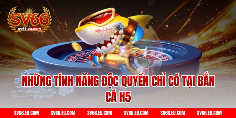 Những Tính Năng Độc Quyền Chỉ Có Tại Bắn Cá H5